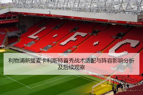 利物浦新援麦卡利斯特首秀战术适配与阵容影响分析及后续观察